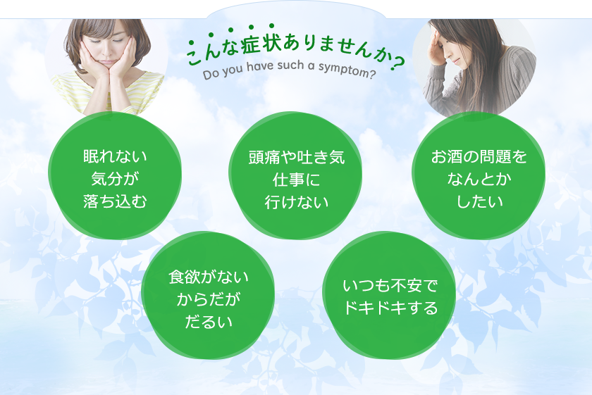 こんな症状ありませんか? 眠れない気分が落ち込む 頭痛や吐き気仕事に行けない お酒の問題をなんとかしたい 食欲がないからだがだるい いつも不安でドキドキする