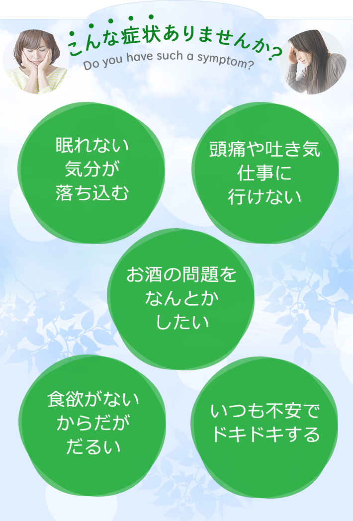 こんな症状ありませんか? 眠れない気分が落ち込む 頭痛や吐き気仕事に行けない お酒の問題をなんとかしたい 食欲がないからだがだるい いつも不安でドキドキする